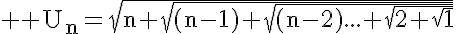 5$ \rm U_n=\sqrt{n+\sqrt{(n-1)+\sqrt{(n-2)...+\sqrt{2+\sqrt{1}}}}