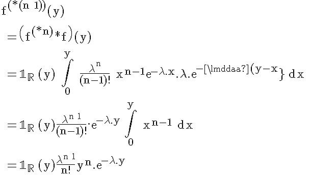 5$ \rm f^{(*(n+1))}(y)
 \\ 
 \\ =\(f^{(*n)}*f\)(y)
 \\ 
 \\ =\mathbb{1_R}_+(y) \Bigint_0^y \frac{\lambda^n}{(n-1)!} x^{n-1}exp{-\lambda.x}.\lambda.exp{-\lambda(y-x)} dx
 \\ 
 \\ =\mathbb{1_R}_+(y)\frac{\lambda^{n+1}}{(n-1)!}.exp{-\lambda .y} \Bigint_0^y x^{n-1} dx
 \\ 
 \\ =\mathbb{1_R}_+(y)\frac{\lambda^{n+1}}{n!}y^n.exp{-\lambda.y}
