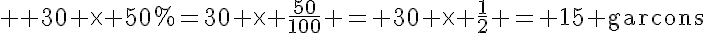 5$ \textrm 30 \times 50%=30 \times \frac{50}{100} = 30 \times \frac{1}{2} = 15 garcons