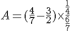 5$A = (\frac{4}{7}-\frac{3}{2}) \times \frac{\frac{1}{4}}{\frac{6}{7}}