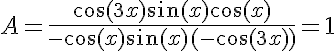 5$A=\displaystyle\frac{\cos(3x)\sin(x)\cos(x)}{-\cos(x)\sin(x)(-\cos(3x))}=1