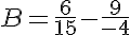 5$B=\frac{6}{15}-\frac{9}{-4}