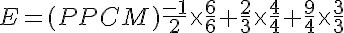 5$E=(PPCM)\frac{-1}{2}\times\frac{6}{6}+\frac{2}{3}\times\frac{4}{4}+\frac{9}{4}\times\frac{3}{3}