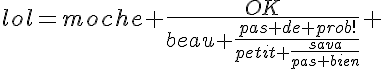 5$lol=moche+\frac{OK}{beau+\frac{pas de prob!}{petit+\frac{sava}{pas bien}}} 