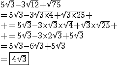 5\sqrt{3}-3\sqrt{12}+\sqrt{75}\\=5\sqrt{3}-3\sqrt{3\times4}+\sqrt{3\times25} \\ =5\sqrt{3}-3\times\sqrt{3}\times\sqrt{4}+\sqrt{3}\times\sqrt{25} \\ =5\sqrt{3}-3\times2\sqrt{3}+5\sqrt{3}\\=5\sqrt{3}-6\sqrt{3}+5\sqrt{3}\\=\fbox{4\sqrt{3}}