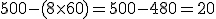 500 -(8\times 60) = 500 - 480 = 20
