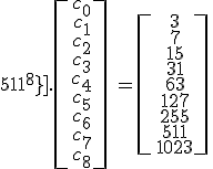 \[\array{1&1&1&1&1&1&1&1&1\\1&3&3^2&3^3&3^4&3^5&3^6&3^7&3^8\\1&7&7^2&7^3&7^4&7^5&7^6&7^7&7^8\\1&15&15^2&15^3&15^4&15^5&15^6&15^7&15^8\\1&31&31^2&31^3&31^4&31^5&31^6&31^7&31^8\\1&63&63^2&63^3&63^4&63^5&63^6&63^7&63^8\\1&127&127^2&127^3&127^4&127^5&127^6&127^7&127^8\\1&255&255^2&255^3&255^4&255^5&255^6&255^7&255^8\\1&511&511^2&511^3&511^4&511^5&511^6&511^7&511^8}\].\[\array{c_0\\c_1\\c_2\\c_3\\c_4\\c_5\\c_6\\c_7\\c_8}\] = \[\array{3\\7\\15\\31\\63\\127\\255\\511\\1023}\]