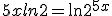 5x ln 2 = \ln 2^{5x}