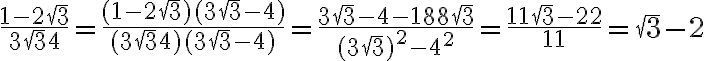 6$\frac{1-2\sqrt3}{3\sqrt{3}+4} = \frac{(1-2\sqrt3)(3\sqrt{3}-4)}{(3\sqrt{3}+4)(3\sqrt{3}-4)}=\frac{3\sqrt{3}-4-18+8\sqrt{3}}{(3\sqrt{3})^2-4^2}=\frac{11\sqrt{3}-22}{11}=\sqrt{3}-2