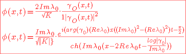 6$\red\fbox{\phi(x,t)=\frac{2Im\lambda_0}{\sqrt{K}}.\frac{\gamma_O(x,t)}{1+|\gamma_O(x,t)|^2}\\
 \\ 
 \\ \phi(x,t)=\frac{Im\lambda_0}{sqrt{|K|}}.\frac{e^{i(arg(\gamma_0)+(Re\lambda_0)x+((Im\lambda_0)^2-(Re\lambda_0)^2)t-\frac{\pi}{2})}}{ch(Im\lambda_0(x-2Re\lambda_0t-\frac{log|\gamma_0|}{Im\lambda_0}))}}