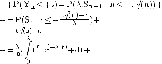 6$ \rm P(Y_n\le t)=P(\lambda.S_{n+1}-n\le t.\sqrt(n))
 \\ =P(S_{n+1}\le \frac{t.\sqrt(n)+n}{\lambda})
 \\ =\frac{\lambda^n}{n!}\Bigint_0^{\frac{t.\sqrt(n)+n}{\lambda}}t^n.exp(-\lambda.t) dt 