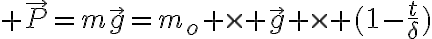 6$ \vec{P}=m\vec{g}=m_o \times \vec{g} \times (1-\frac{t}{\delta})