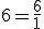 6=\frac{6}{1}