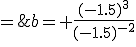 b= \frac{(-1.5)^3}{(-1.5)^{-2}}\\\;=\;\frac{(-1,5)^3}{\frac{1}{(-1,5)^2}}\\\;=\;(-1,5)^3\;\times\;(-1,5)^2\\\;=\;.....