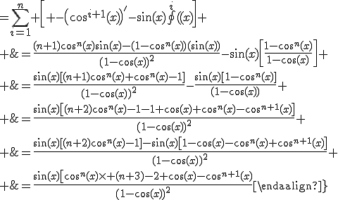 3$\reverse \opaque \blue \fbox{\begin{align}\Bigsum \ _{\(f_n\)}&=\Bigsum_{i=1}^n \[ -\(\cos^{i+1}(x)\)^'-\sin(x)\cos^i(x)\]
 \\ &=\fr{(n+1)\cos^n(x)\sin(x)-(1-\cos^n(x))(\sin(x))}{\(1-\cos(x)\)^2}-\sin(x)\[\fr{1-\cos^n(x)}{1-\cos(x)}\]
 \\ &=\fr{\sin(x)\[(n+1)\cos^n(x)+\cos^n(x)-1\]}{(1-\cos(x)\)^2}-\fr{\sin(x)\[1-\cos^n(x)\]}{(1-\cos(x))}
 \\ &=\fr{\sin(x)\[(n+2)\cos^n(x)-1\]-\sin(x)\[1-\cos(x)-\cos^n(x)+\cos^{n+1}(x)\]}{(1-\cos(x)\)^2}
 \\ &=\fr{\sin(x)\[(n+2)\cos^n(x)-1-1+\cos(x)+\cos^n(x)-\cos^{n+1}(x)\]}{\(1-\cos(x)\)^2}
 \\ &=\fr{\sin(x)\[\cos^{n}(x)\times (n+3)-2+\cos(x)-\cos^{n+1}(x)}{\(1-\cos(x)\)^2}\end{align}