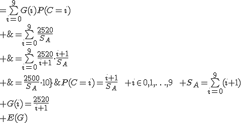 P(C=i)=\frac{i+1}{S_A}\qquad i\in{0,1,\ldots,9}\qquad S_A=\bigsum_{i=0}^9(i+1)\\ G(i)=\frac{2520}{i+1}\\ \array{rl$E(G)&=\bigsum_{i=0}^9G(i)P(C=i)\\ &=\bigsum_{i=0}^9\frac{2520}{i+1}\cdot\frac{i+1}{S_A}\\ &=\bigsum_{i=0}^9\frac{2520}{S_A}\\ &=\frac{2500}{S_A}\cdot10}
