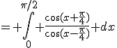 = \Bigint_0^{\pi/2} \frac{\cos(x+\frac{\pi}{4})}{\cos(x-\frac{\pi}{4})} dx