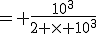 = \frac{10^{3}}{2 \times 10^3}