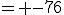 = -76