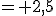 = 2,5