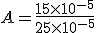 A = \frac {15 \times 10^{-5}}{25 \times 10^{-5}}