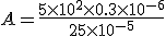 A = \frac {5 \times 10^2 \times 0.3 \times 10^{-6}}{25 \times 10^{-5}}