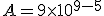A = 9 \times 10^{9-5}