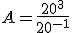 A=\frac{20^3}{20^{-1}