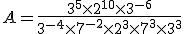 A=\frac{3^5\time2^{10}\time3^{-6}}{3^{-4}\time7^{-2}\time2^3\time7^3\time3^3}