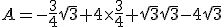 A=-\frac{3}{4}\sqrt{3}+4\times\frac{3}{4}+\sqrt{3}\sqrt{3}-4\sqrt{3}
