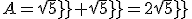 A=sqrt5+sqrt5=2sqrt5