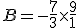 B = - \frac{7}{3} \times \frac{9}{1}