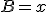 B = x