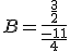 B=\frac{\frac{3}{2}}{\frac{-11}{4}}