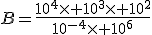B=\frac{10^4\times 10^3\times 10^2}{10^{-4}\times 10^6}