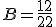 B=\frac{12}{22}