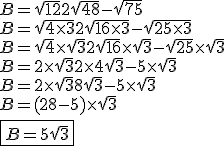 B=\sqrt{12} + 2\sqrt{48} - \sqrt{75} \\ B = \sqrt{4\times 3} + 2 \sqrt{16\times 3} - \sqrt{25\times 3} \\ B = \sqrt{4} \times \sqrt{3} + 2 \sqrt{16} \times \sqrt{3} - \sqrt{25} \times \sqrt{3} \\ B = 2 \times \sqrt{3} + 2 \times 4 \sqrt{3} - 5 \times \sqrt{3} \\ B = 2 \times \sqrt{3} + 8 \sqrt{3} - 5 \times \sqrt{3} \\ B = (2 + 8 - 5) \times \sqrt{3} \\ \fbox{ B = 5\sqrt{3}}
