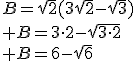 B=\sqrt{2}(3\sqrt{2}-\sqrt{3})\\ B=3\cdot2-\sqrt{3\cdot2}\\ B=6-\sqrt{6}