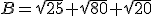 B=\sqrt{25}+\sqrt{80}+\sqrt{20}