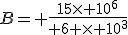 B= \frac{15\times 10^6}{ 6 \times 10^3}