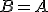 B=A