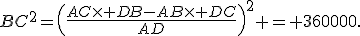 BC^2=\left(\frac{AC\times DB-AB\times DC}{AD}\right)^2 = 360000.