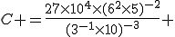 C =\frac{27\times10^4\times(6^2\times5)^{-2}}{(3^{-1}\times10)^{-3}} 