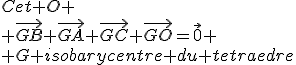 \rm \vec{GB}+3\vec{GK}=\vec{0} \\ \vec{GB}+\vec{GA}+\vec{AK}+\vec{GC}+\vec{CK}+\vec{GO}+\vec{OK}=\vec{0} \\ comme K isobarycentre des points A;Cet O \\ \vec{GB}+\vec{GA}+\vec{GC}+\vec{GO}=\vec{0} \\ G isobarycentre du tetraedre