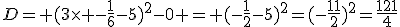 D= (3\time -\frac{1}{6}-5)^2-0 = (-\frac{1}{2}-5)^2=(-\frac{11}{2})^2=\frac{121}{4}