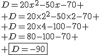 D=20x^2-50x-70
 \\ D=20\times2^2-50\times2-70
 \\ D=20\times4-100-70
 \\ D=80-100-70
 \\ \fbox{D=-90}