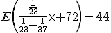 E\(\fr{\fr{1}{23}}{\fr{1}{23}+\fr{1}{37}}\times 72\)=44