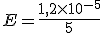 E = \frac{1,2 \times 10^{- 5}}{5}