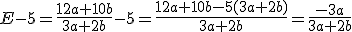 E-5=\frac{12a+10b}{3a+2b}-5=\frac{12a+10b-5(3a+2b)}{3a+2b}=\frac{-3a}{3a+2b}