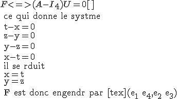 F<=>(A-I_4)U=0[\tex]
 \\ ce qui donne le systme
 \\ t-x=0
 \\ z-y=0
 \\ y-z=0
 \\ x-t=0
 \\ il se rduit  
 \\ x=t
 \\ y=z
 \\ F est donc engendr par [tex](e_1+e_4,e_2+e_3)